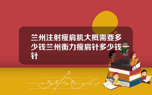 兰州注射瘦肩肌大概需要多少钱兰州衡力瘦肩针多少钱一针