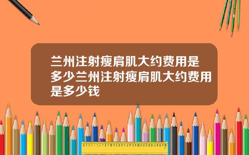 兰州注射瘦肩肌大约费用是多少兰州注射瘦肩肌大约费用是多少钱