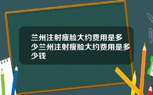 兰州注射瘦脸大约费用是多少兰州注射瘦脸大约费用是多少钱