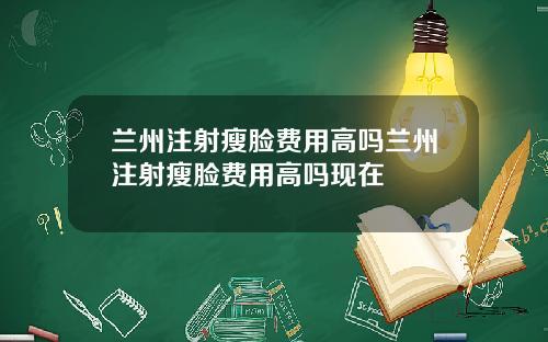 兰州注射瘦脸费用高吗兰州注射瘦脸费用高吗现在