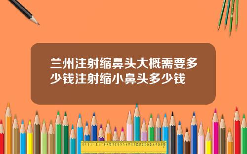 兰州注射缩鼻头大概需要多少钱注射缩小鼻头多少钱