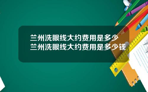 兰州洗眼线大约费用是多少兰州洗眼线大约费用是多少钱
