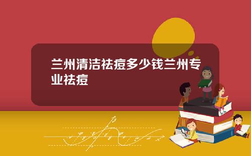 兰州清洁祛痘多少钱兰州专业祛痘