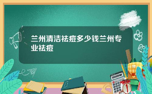 兰州清洁祛痘多少钱兰州专业祛痘