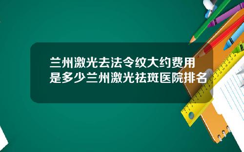 兰州激光去法令纹大约费用是多少兰州激光祛斑医院排名