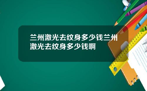 兰州激光去纹身多少钱兰州激光去纹身多少钱啊