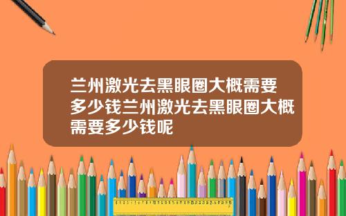 兰州激光去黑眼圈大概需要多少钱兰州激光去黑眼圈大概需要多少钱呢