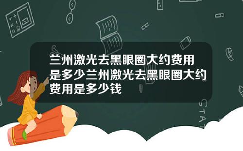 兰州激光去黑眼圈大约费用是多少兰州激光去黑眼圈大约费用是多少钱