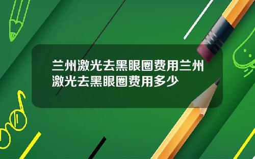 兰州激光去黑眼圈费用兰州激光去黑眼圈费用多少
