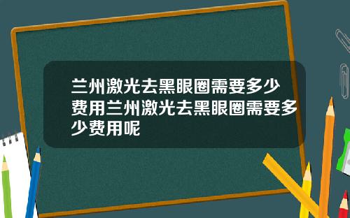 兰州激光去黑眼圈需要多少费用兰州激光去黑眼圈需要多少费用呢
