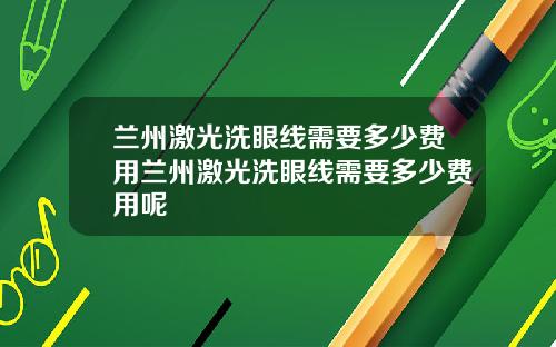 兰州激光洗眼线需要多少费用兰州激光洗眼线需要多少费用呢