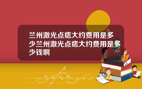 兰州激光点痣大约费用是多少兰州激光点痣大约费用是多少钱啊