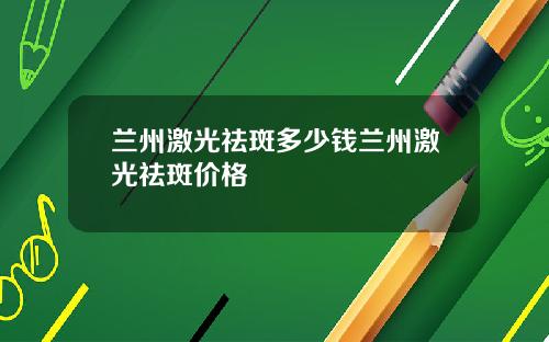 兰州激光祛斑多少钱兰州激光祛斑价格