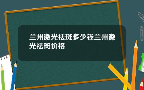 兰州激光祛斑多少钱兰州激光祛斑价格