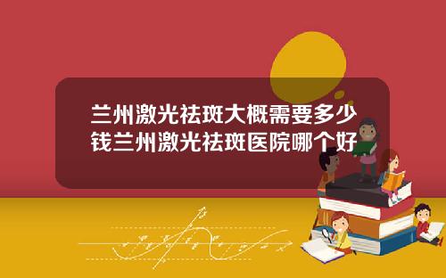 兰州激光祛斑大概需要多少钱兰州激光祛斑医院哪个好