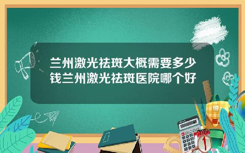 兰州激光祛斑大概需要多少钱兰州激光祛斑医院哪个好