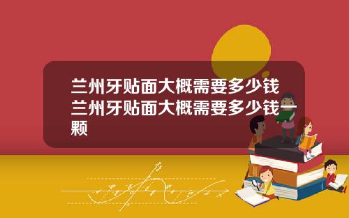 兰州牙贴面大概需要多少钱兰州牙贴面大概需要多少钱一颗
