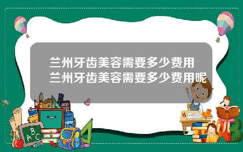 兰州牙齿美容需要多少费用兰州牙齿美容需要多少费用呢