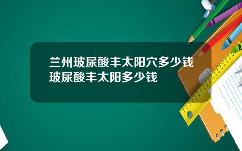 兰州玻尿酸丰太阳穴多少钱玻尿酸丰太阳多少钱