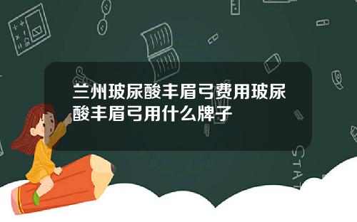 兰州玻尿酸丰眉弓费用玻尿酸丰眉弓用什么牌子