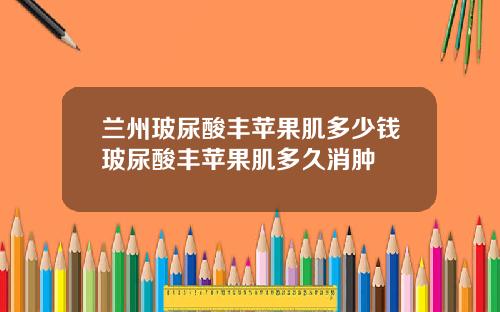 兰州玻尿酸丰苹果肌多少钱玻尿酸丰苹果肌多久消肿