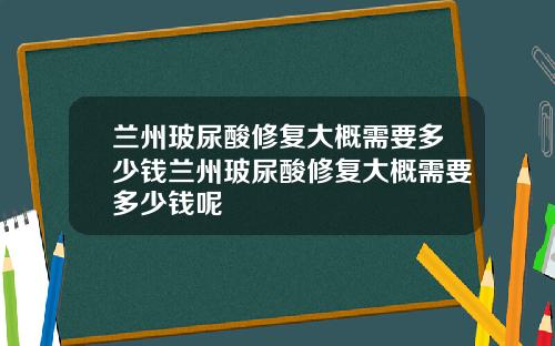 兰州玻尿酸修复大概需要多少钱兰州玻尿酸修复大概需要多少钱呢