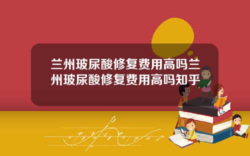 兰州玻尿酸修复费用高吗兰州玻尿酸修复费用高吗知乎