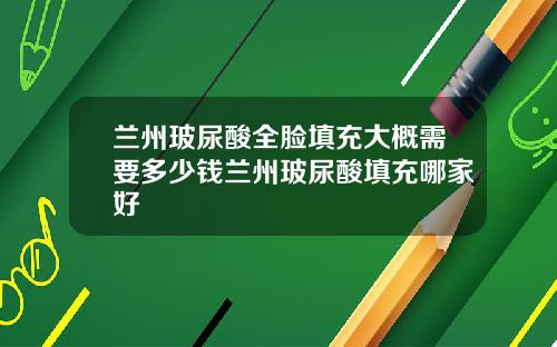 兰州玻尿酸全脸填充大概需要多少钱兰州玻尿酸填充哪家好