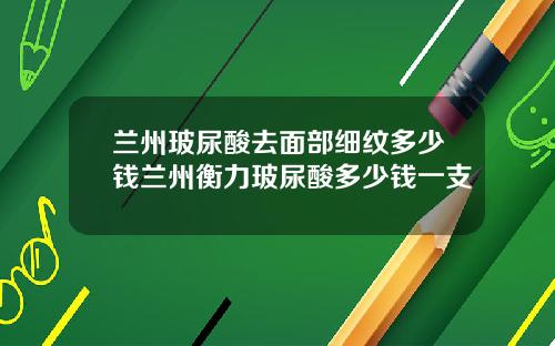 兰州玻尿酸去面部细纹多少钱兰州衡力玻尿酸多少钱一支
