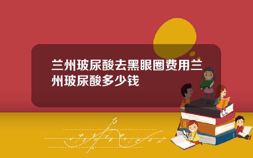 兰州玻尿酸去黑眼圈费用兰州玻尿酸多少钱