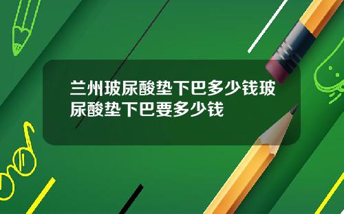 兰州玻尿酸垫下巴多少钱玻尿酸垫下巴要多少钱