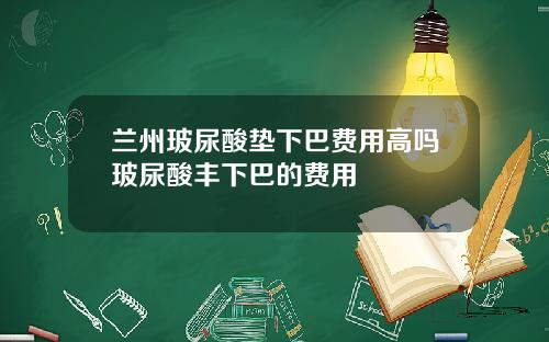 兰州玻尿酸垫下巴费用高吗玻尿酸丰下巴的费用