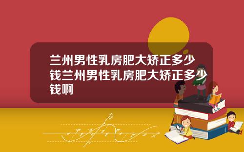 兰州男性乳房肥大矫正多少钱兰州男性乳房肥大矫正多少钱啊