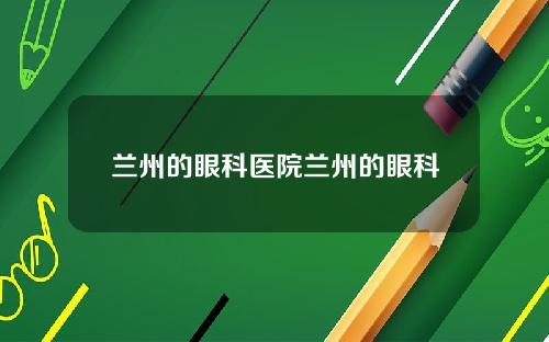 兰州的眼科医院兰州的眼科