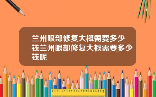 兰州眼部修复大概需要多少钱兰州眼部修复大概需要多少钱呢