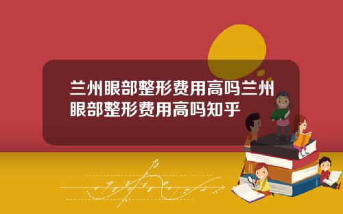 兰州眼部整形费用高吗兰州眼部整形费用高吗知乎