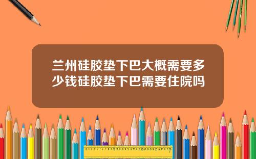 兰州硅胶垫下巴大概需要多少钱硅胶垫下巴需要住院吗