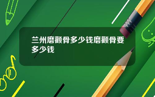 兰州磨颧骨多少钱磨颧骨要多少钱