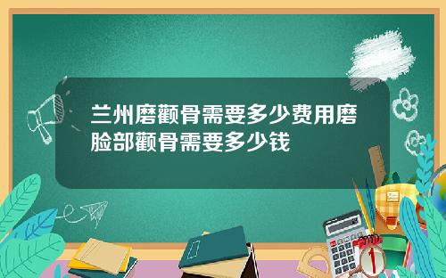 兰州磨颧骨需要多少费用磨脸部颧骨需要多少钱