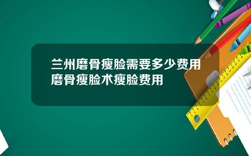 兰州磨骨瘦脸需要多少费用磨骨瘦脸术瘦脸费用