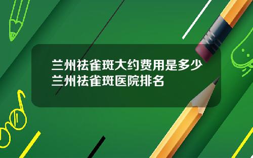 兰州祛雀斑大约费用是多少兰州祛雀斑医院排名