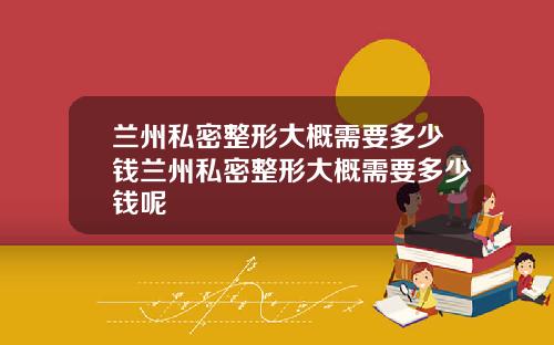兰州私密整形大概需要多少钱兰州私密整形大概需要多少钱呢