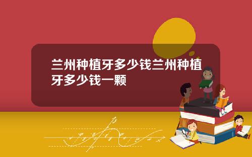 兰州种植牙多少钱兰州种植牙多少钱一颗