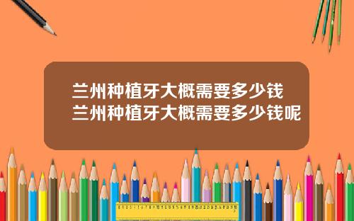 兰州种植牙大概需要多少钱兰州种植牙大概需要多少钱呢