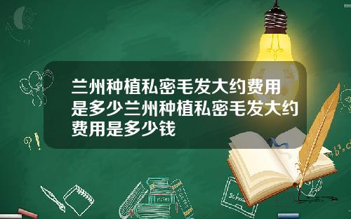 兰州种植私密毛发大约费用是多少兰州种植私密毛发大约费用是多少钱