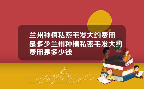 兰州种植私密毛发大约费用是多少兰州种植私密毛发大约费用是多少钱