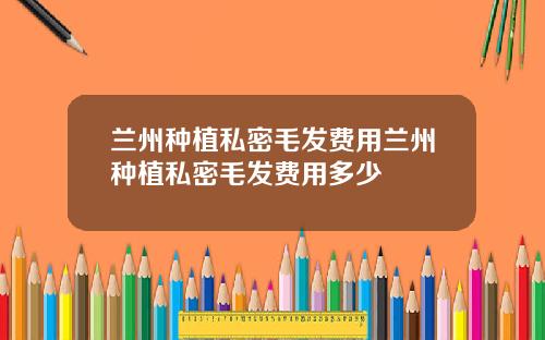 兰州种植私密毛发费用兰州种植私密毛发费用多少