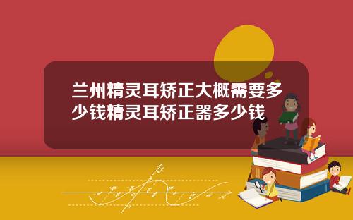 兰州精灵耳矫正大概需要多少钱精灵耳矫正器多少钱