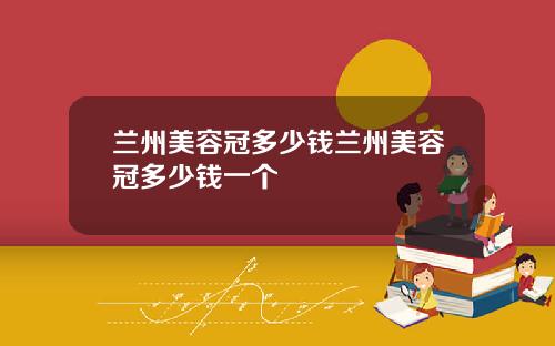 兰州美容冠多少钱兰州美容冠多少钱一个
