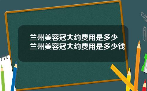 兰州美容冠大约费用是多少兰州美容冠大约费用是多少钱